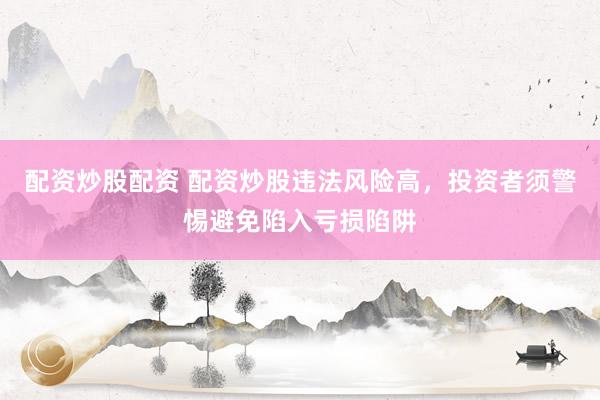 配资炒股配资 配资炒股违法风险高，投资者须警惕避免陷入亏损陷阱