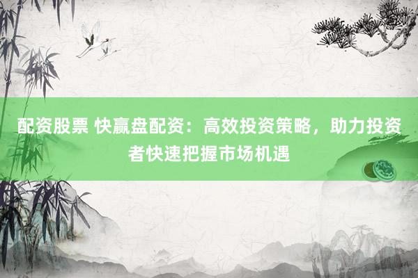 配资股票 快赢盘配资：高效投资策略，助力投资者快速把握市场机遇