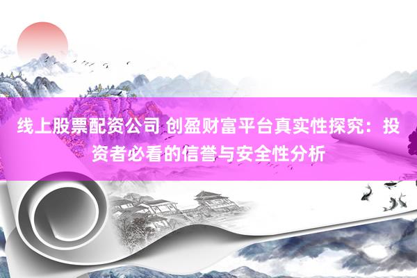 线上股票配资公司 创盈财富平台真实性探究：投资者必看的信誉与安全性分析