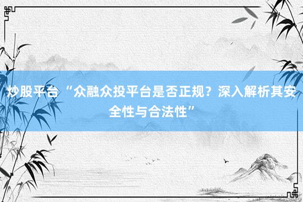 炒股平台 “众融众投平台是否正规？深入解析其安全性与合法性”