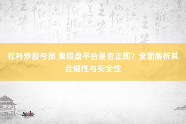 杠杆炒股亏损 聚股盘平台是否正规？全面解析其合规性与安全性