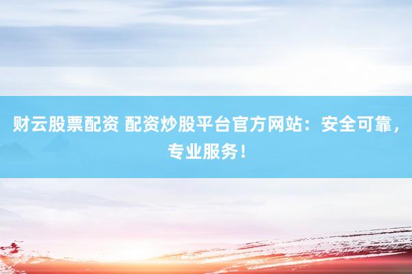 财云股票配资 配资炒股平台官方网站：安全可靠，专业服务！
