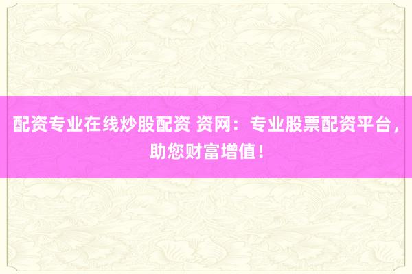 配资专业在线炒股配资 资网：专业股票配资平台，助您财富增值！