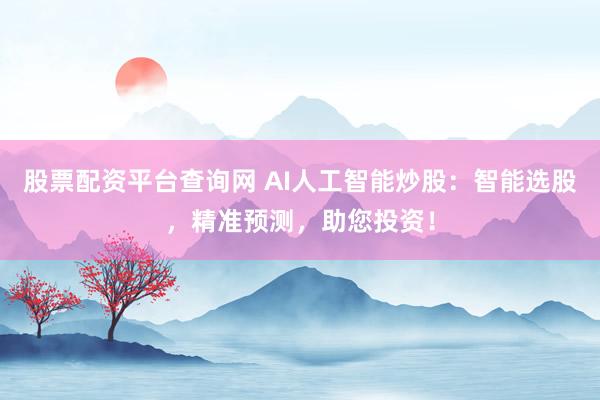 股票配资平台查询网 AI人工智能炒股：智能选股，精准预测，助您投资！