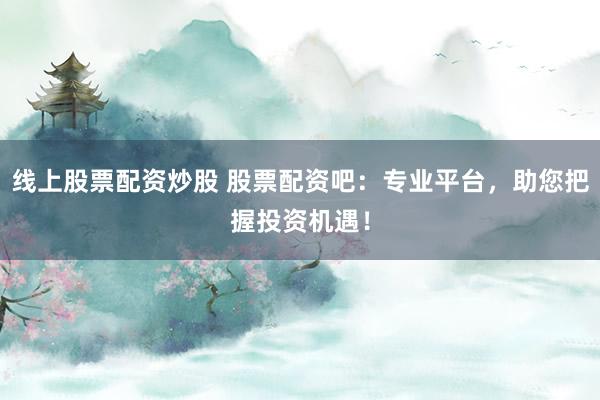 线上股票配资炒股 股票配资吧：专业平台，助您把握投资机遇！