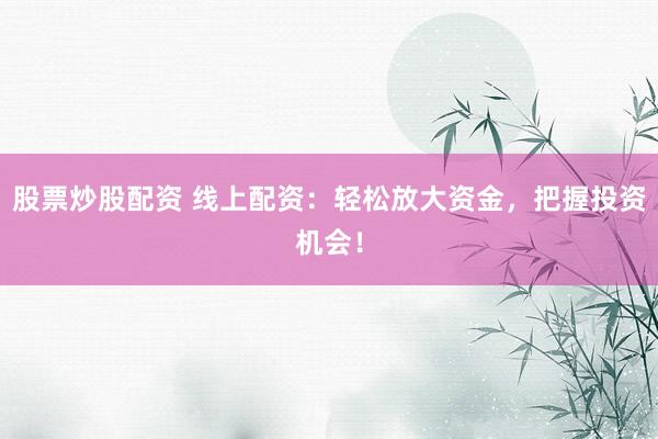 股票炒股配资 线上配资：轻松放大资金，把握投资机会！