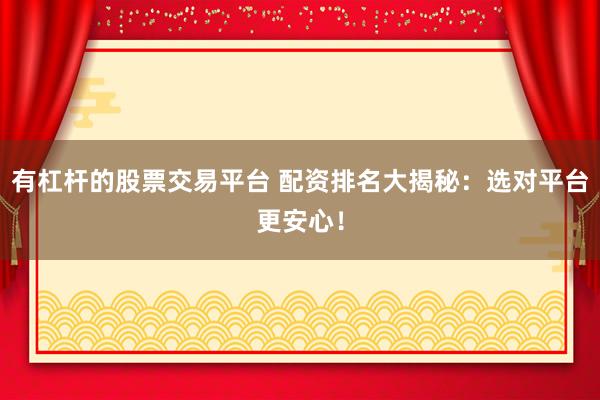 有杠杆的股票交易平台 配资排名大揭秘：选对平台更安心！