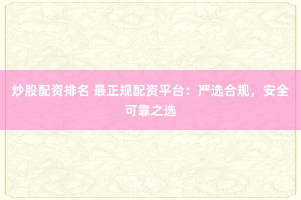 炒股配资排名 最正规配资平台：严选合规，安全可靠之选