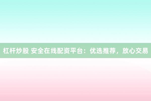 杠杆炒股 安全在线配资平台：优选推荐，放心交易
