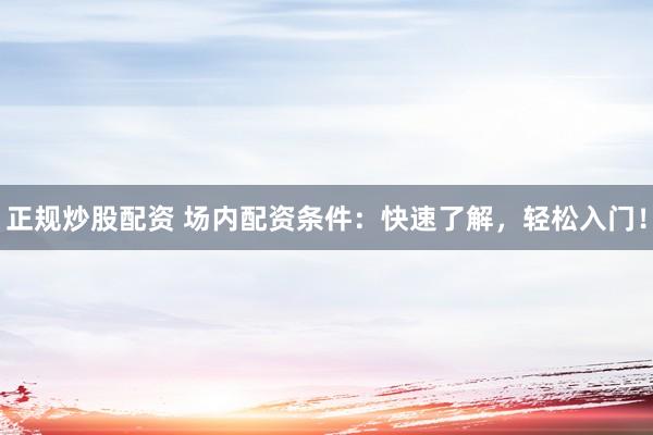 正规炒股配资 场内配资条件：快速了解，轻松入门！
