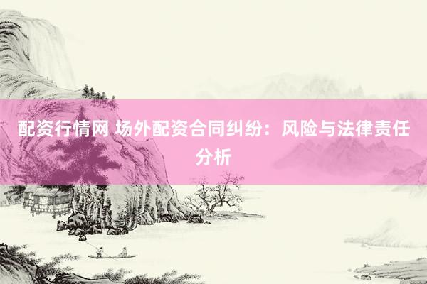 配资行情网 场外配资合同纠纷：风险与法律责任分析