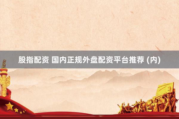 股指配资 国内正规外盘配资平台推荐 (内)