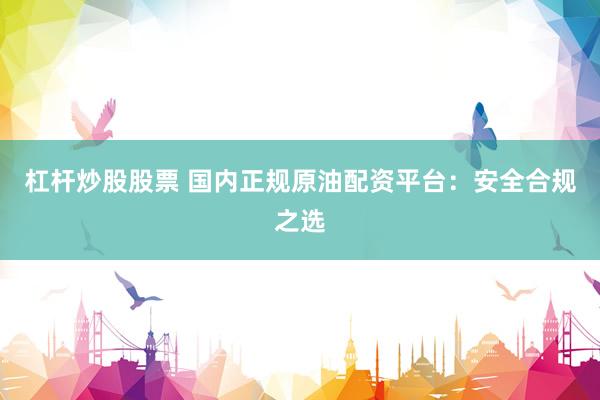 杠杆炒股股票 国内正规原油配资平台：安全合规之选