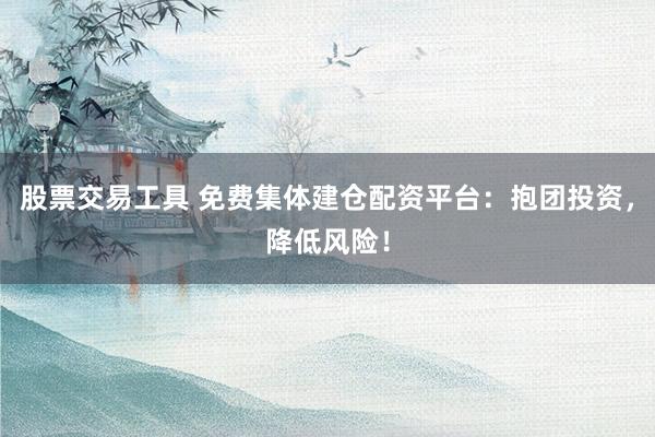 股票交易工具 免费集体建仓配资平台：抱团投资，降低风险！