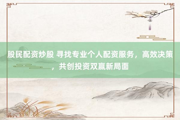股民配资炒股 寻找专业个人配资服务，高效决策，共创投资双赢新局面