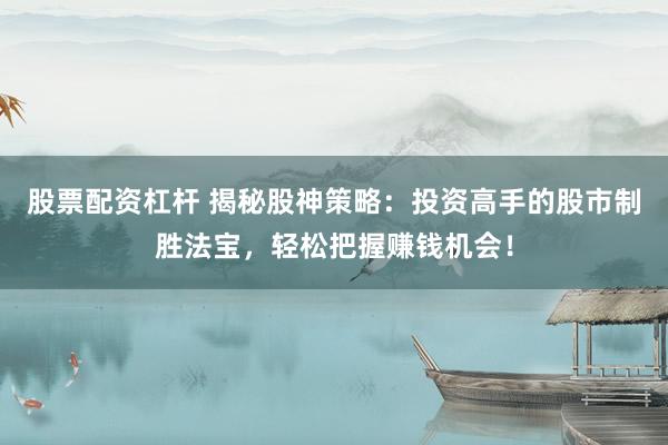 股票配资杠杆 揭秘股神策略：投资高手的股市制胜法宝，轻松把握赚钱机会！