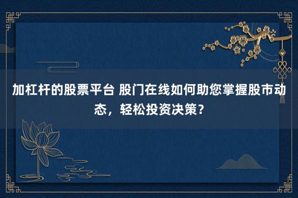 加杠杆的股票平台 股门在线如何助您掌握股市动态，轻松投资决策？