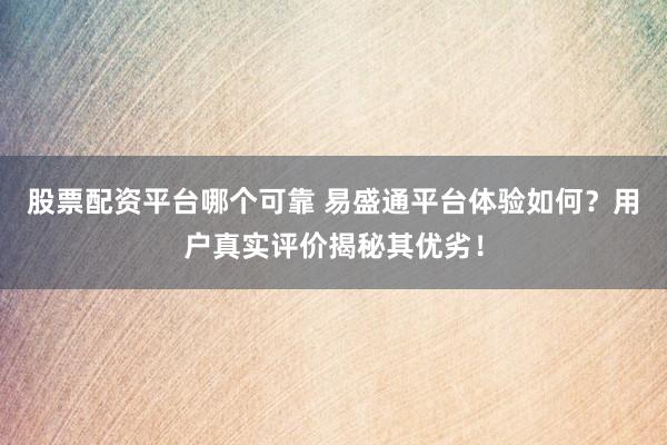 股票配资平台哪个可靠 易盛通平台体验如何？用户真实评价揭秘其优劣！