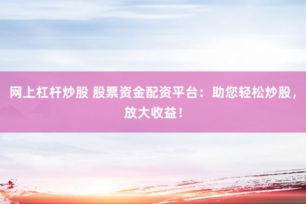 网上杠杆炒股 股票资金配资平台：助您轻松炒股，放大收益！