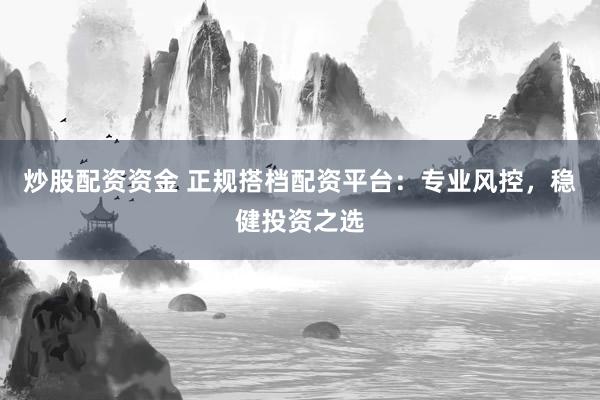 炒股配资资金 正规搭档配资平台：专业风控，稳健投资之选