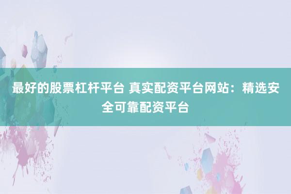 最好的股票杠杆平台 真实配资平台网站：精选安全可靠配资平台