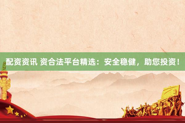 配资资讯 资合法平台精选：安全稳健，助您投资！