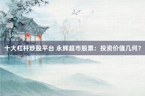 十大杠杆炒股平台 永辉超市股票：投资价值几何？