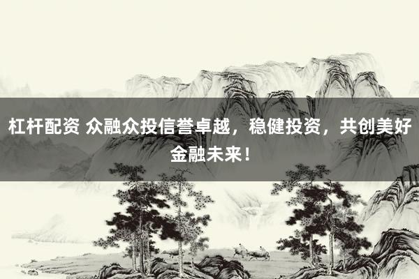 杠杆配资 众融众投信誉卓越，稳健投资，共创美好金融未来！