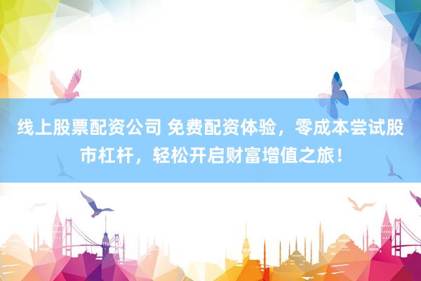 线上股票配资公司 免费配资体验，零成本尝试股市杠杆，轻松开启财富增值之旅！
