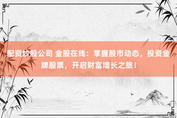 配资炒股公司 金股在线：掌握股市动态，投资金牌股票，开启财富增长之旅！