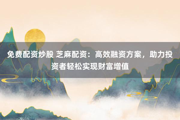 免费配资炒股 芝麻配资：高效融资方案，助力投资者轻松实现财富增值