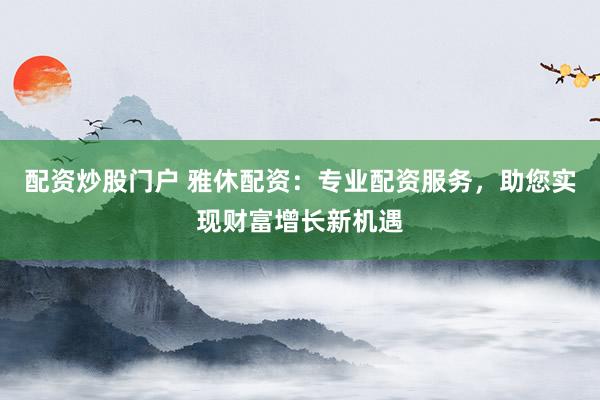 配资炒股门户 雅休配资：专业配资服务，助您实现财富增长新机遇
