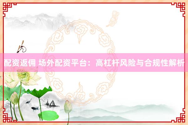 配资返佣 场外配资平台：高杠杆风险与合规性解析