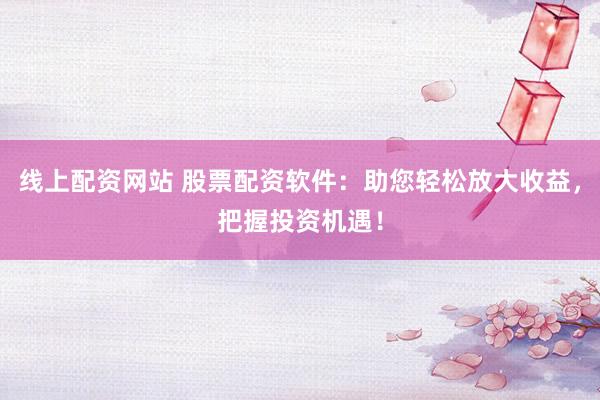 线上配资网站 股票配资软件：助您轻松放大收益，把握投资机遇！