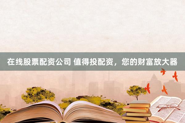 在线股票配资公司 值得投配资，您的财富放大器
