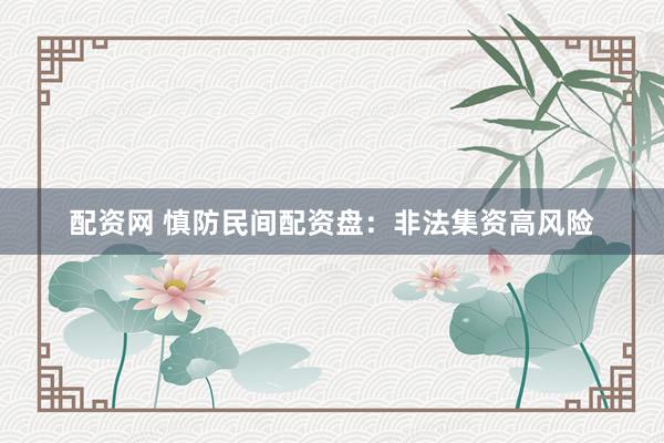 配资网 慎防民间配资盘：非法集资高风险