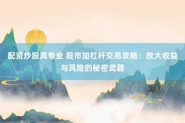 配资炒股真专业 股市加杠杆交易攻略：放大收益与风险的秘密武器