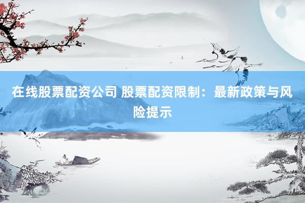 在线股票配资公司 股票配资限制：最新政策与风险提示