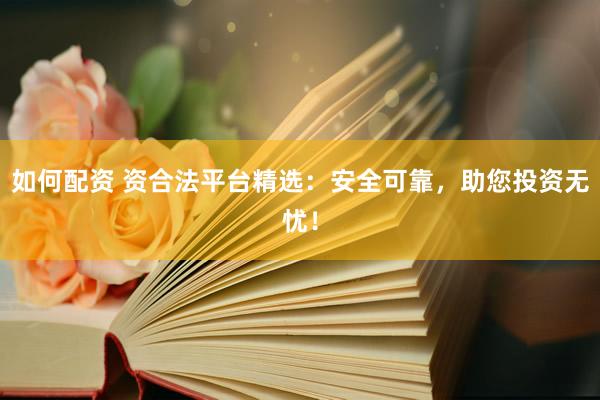 如何配资 资合法平台精选：安全可靠，助您投资无忧！