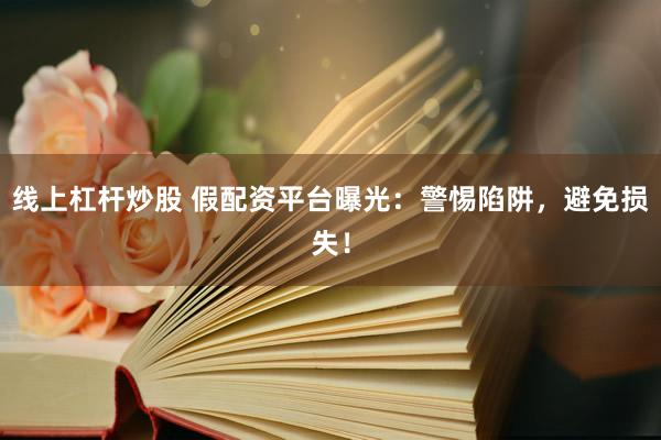 线上杠杆炒股 假配资平台曝光：警惕陷阱，避免损失！