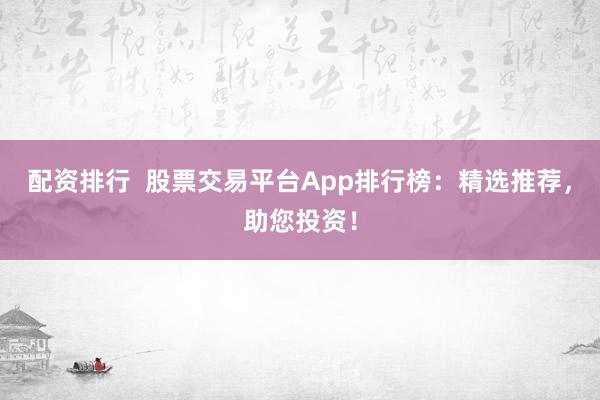 配资排行  股票交易平台App排行榜：精选推荐，助您投资！