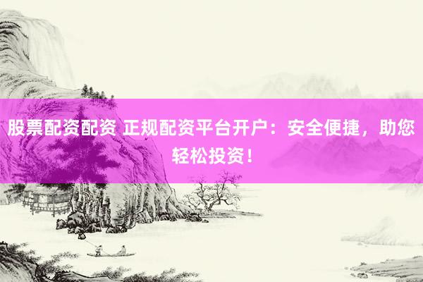 股票配资配资 正规配资平台开户：安全便捷，助您轻松投资！