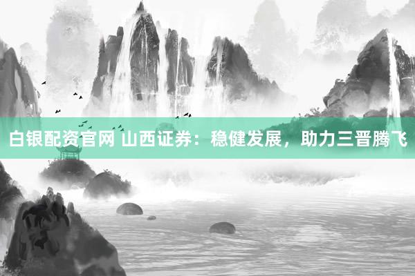 白银配资官网 山西证券：稳健发展，助力三晋腾飞
