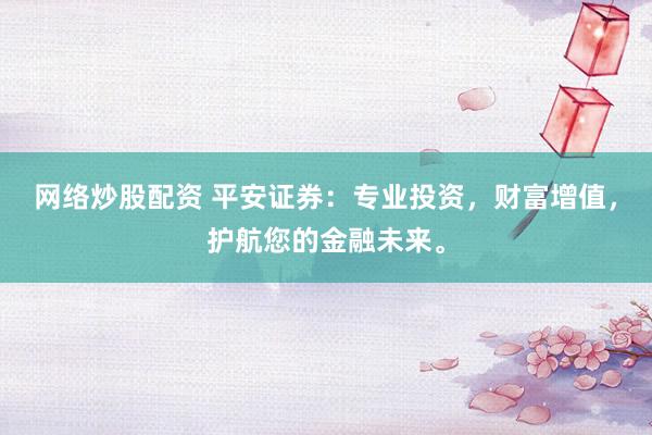网络炒股配资 平安证券：专业投资，财富增值，护航您的金融未来。