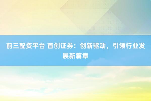 前三配资平台 首创证券：创新驱动，引领行业发展新篇章