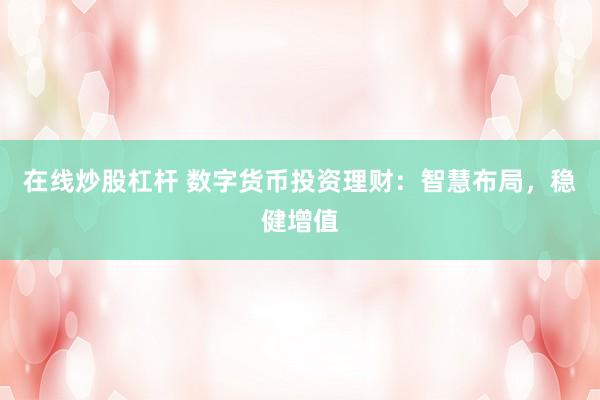 在线炒股杠杆 数字货币投资理财：智慧布局，稳健增值
