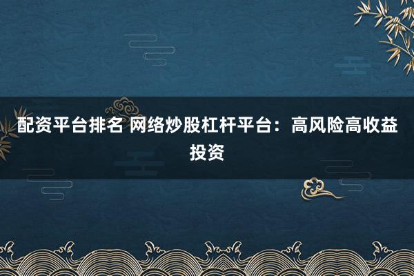 配资平台排名 网络炒股杠杆平台：高风险高收益投资